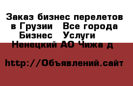Заказ бизнес перелетов в Грузии - Все города Бизнес » Услуги   . Ненецкий АО,Чижа д.